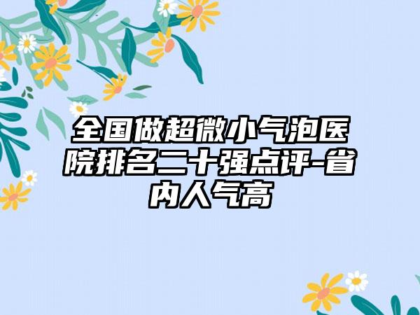 全国做超微小气泡医院排名二十强点评-省内人气高