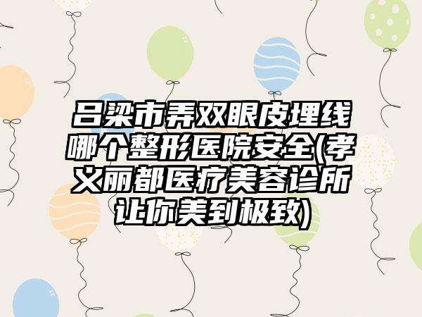 吕梁市弄双眼皮埋线哪个整形医院安全(孝义丽都医疗美容诊所让你美到极致)