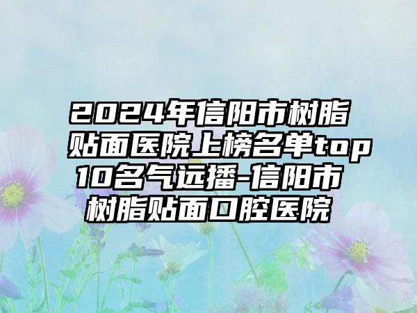 2024年信阳市树脂贴面医院上榜名单top10名气远播-信阳市树脂贴面口腔医院