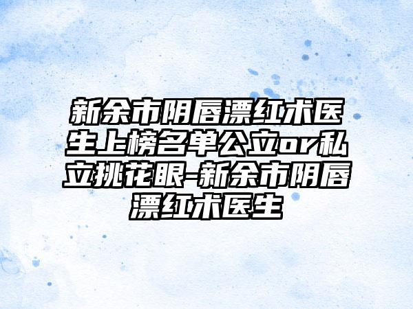 新余市阴唇漂红术医生上榜名单公立or私立挑花眼-新余市阴唇漂红术医生