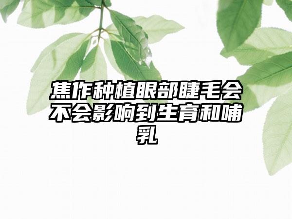 焦作种植眼部睫毛会不会影响到生育和哺乳