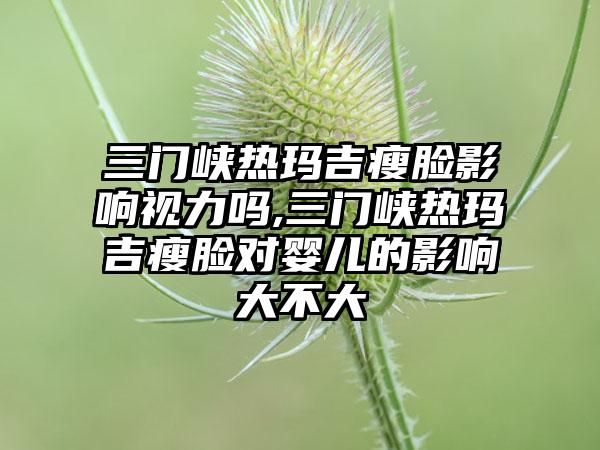 三门峡热玛吉瘦脸影响视力吗,三门峡热玛吉瘦脸对婴儿的影响大不大