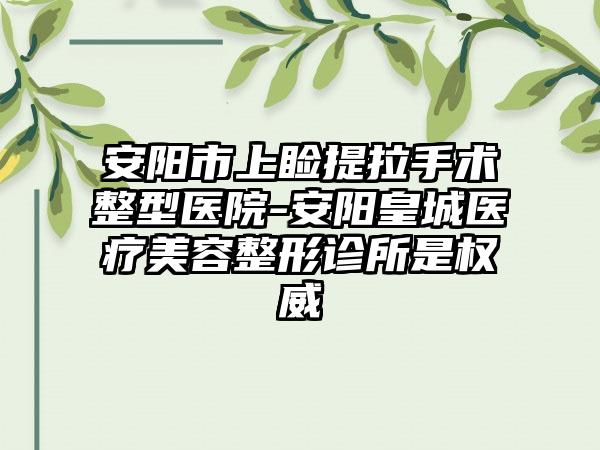 安阳市上睑提拉手术整型医院-安阳皇城医疗美容整形诊所是权威