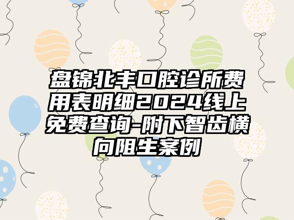 盘锦北丰口腔诊所费用表明细2024线上免费查询-附下智齿横向阻生案例