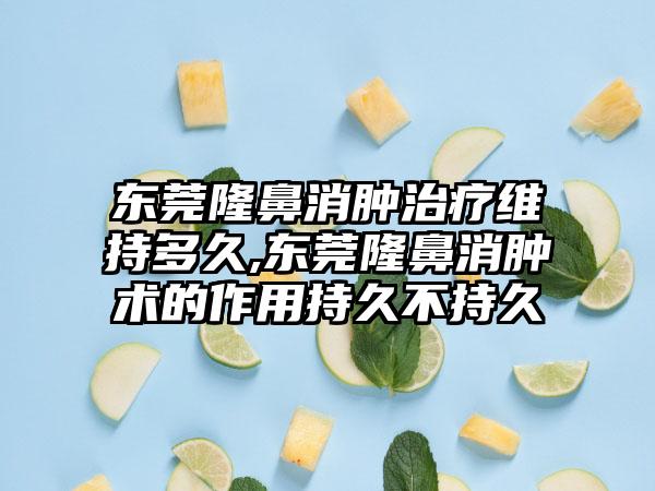 东莞隆鼻消肿治疗维持多久,东莞隆鼻消肿术的作用持久不持久