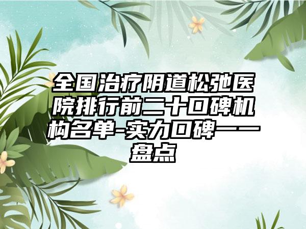 全国治疗阴道松弛医院排行前二十口碑机构名单-实力口碑一一盘点