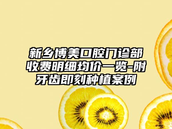 新乡博美口腔门诊部收费明细均价一览-附牙齿即刻种植案例