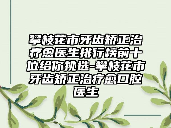 攀枝花市牙齿矫正治疗愈医生排行榜前十位给你挑选-攀枝花市牙齿矫正治疗愈口腔医生