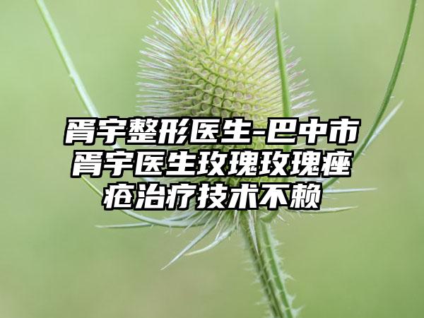 胥宇整形医生-巴中市胥宇医生玫瑰玫瑰痤疮治疗技术不赖