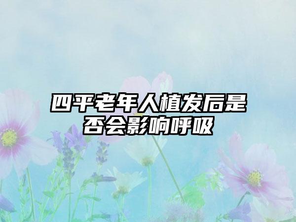 四平老年人植发后是否会影响呼吸