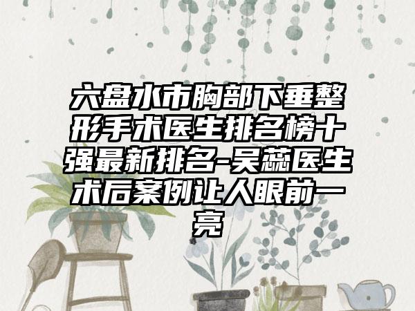 六盘水市胸部下垂整形手术医生排名榜十强最新排名-吴蕊医生术后案例让人眼前一亮