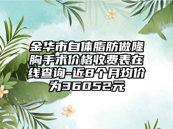 金华市自体脂肪做隆胸手术价格收费表在线查询-近8个月均价为36052元