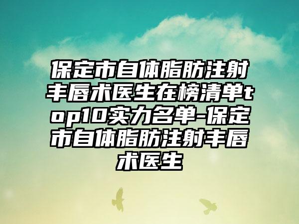 保定市自体脂肪注射丰唇术医生在榜清单top10实力名单-保定市自体脂肪注射丰唇术医生