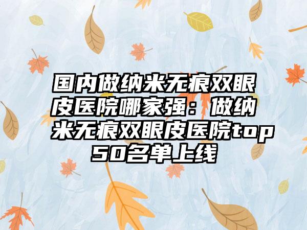 国内做纳米无痕双眼皮医院哪家强：做纳米无痕双眼皮医院top50名单上线