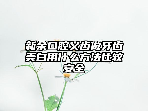 新余口腔义齿做牙齿美白用什么方法比较安全