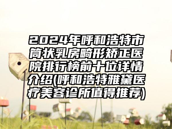 2024年呼和浩特市筒状乳房畸形矫正医院排行榜前十位详情介绍(呼和浩特雅黛医疗美容诊所值得推荐)