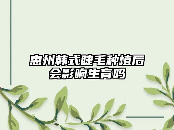 惠州韩式睫毛种植后会影响生育吗