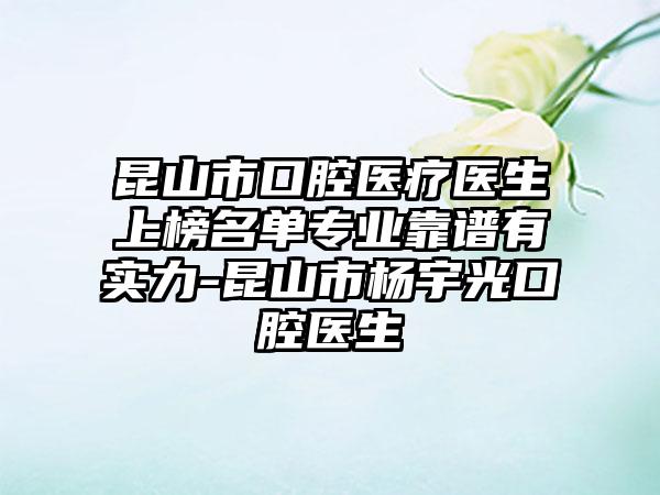 昆山市口腔医疗医生上榜名单专业靠谱有实力-昆山市杨宇光口腔医生