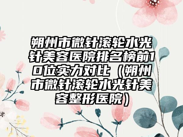 朔州市微针滚轮水光针美容医院排名榜前10位实力对比（朔州市微针滚轮水光针美容整形医院）