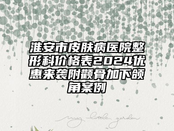 淮安市皮肤病医院整形科价格表2024优惠来袭附颧骨加下颌角案例