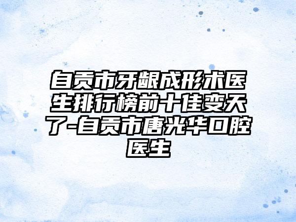 自贡市牙龈成形术医生排行榜前十佳变天了-自贡市唐光华口腔医生