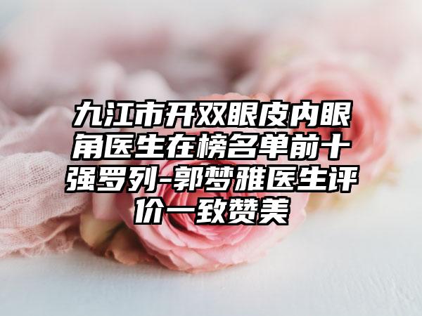 九江市开双眼皮内眼角医生在榜名单前十强罗列-郭梦雅医生评价一致赞美