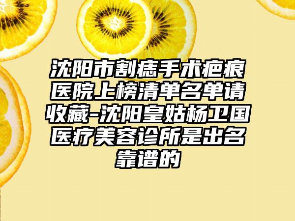 沈阳市割痣手术疤痕医院上榜清单名单请收藏-沈阳皇姑杨卫国医疗美容诊所是出名靠谱的