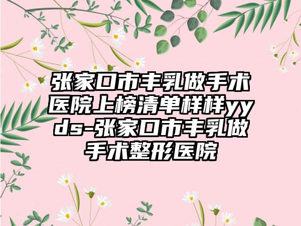 张家口市丰乳做手术医院上榜清单样样yyds-张家口市丰乳做手术整形医院