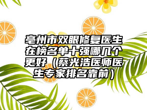 亳州市双眼修复医生在榜名单十强哪几个更好（蔡光浩医师医生专家排名靠前）