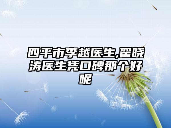 四平市李越医生,翟晓涛医生凭口碑那个好呢