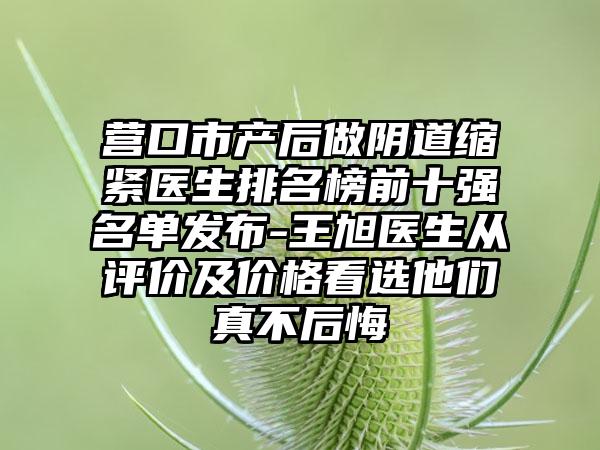 营口市产后做阴道缩紧医生排名榜前十强名单发布-王旭医生从评价及价格看选他们真不后悔