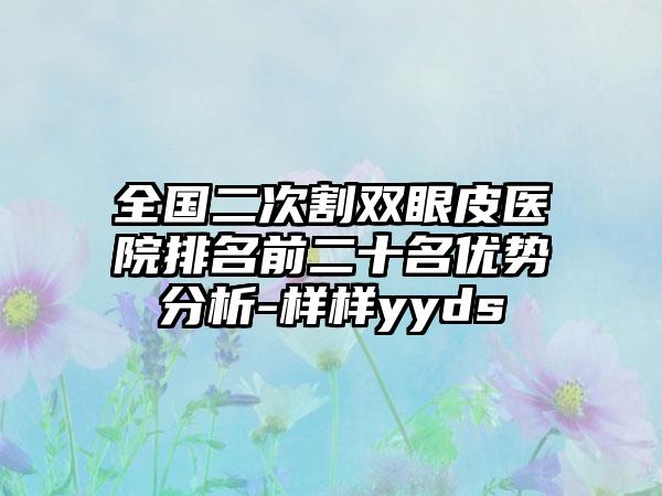 全国二次割双眼皮医院排名前二十名优势分析-样样yyds