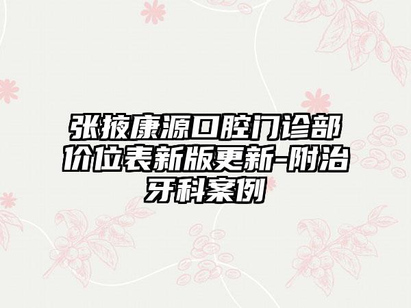 张掖康源口腔门诊部价位表新版更新-附治牙科案例