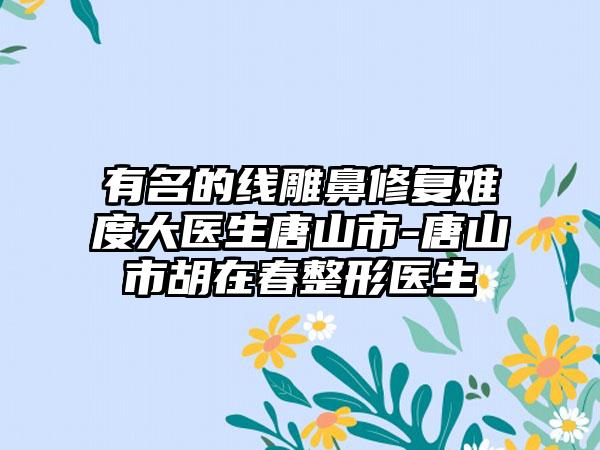 有名的线雕鼻修复难度大医生唐山市-唐山市胡在春整形医生