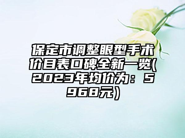 保定市调整眼型手术价目表口碑全新一览(2023年均价为：5968元）