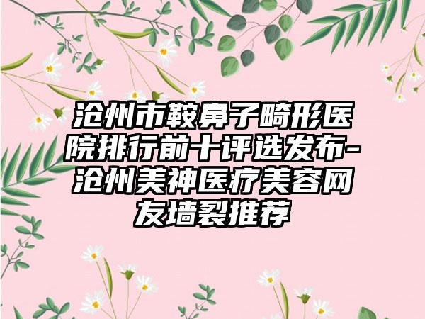 沧州市鞍鼻子畸形医院排行前十评选发布-沧州美神医疗美容网友墙裂推荐