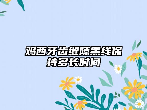 鸡西牙齿缝隙黑线保持多长时间