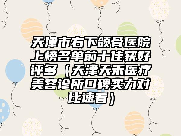 天津市右下颌骨医院上榜名单前十佳获好评多（天津天禾医疗美容诊所口碑实力对比速看）