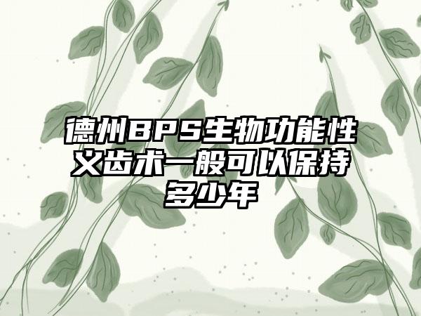 德州BPS生物功能性义齿术一般可以保持多少年