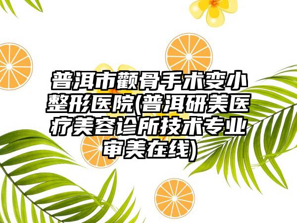 普洱市颧骨手术变小整形医院(普洱研美医疗美容诊所技术专业审美在线)