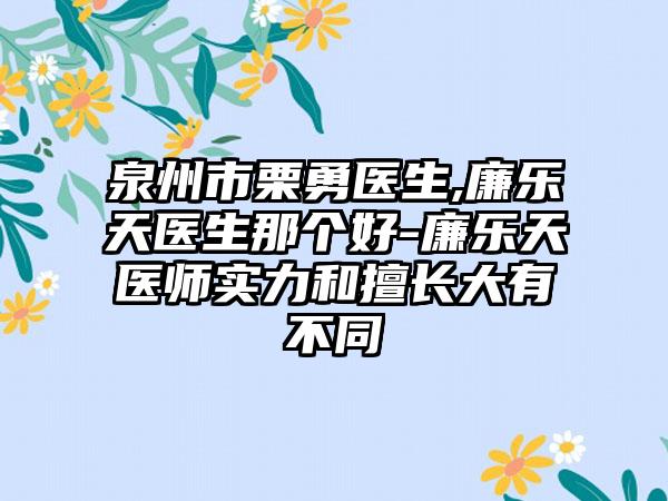 泉州市栗勇医生,廉乐天医生那个好-廉乐天医师实力和擅长大有不同