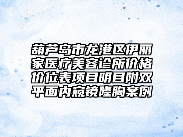 葫芦岛市龙港区伊丽家医疗美容诊所价格价位表项目明目附双平面内窥镜隆胸案例