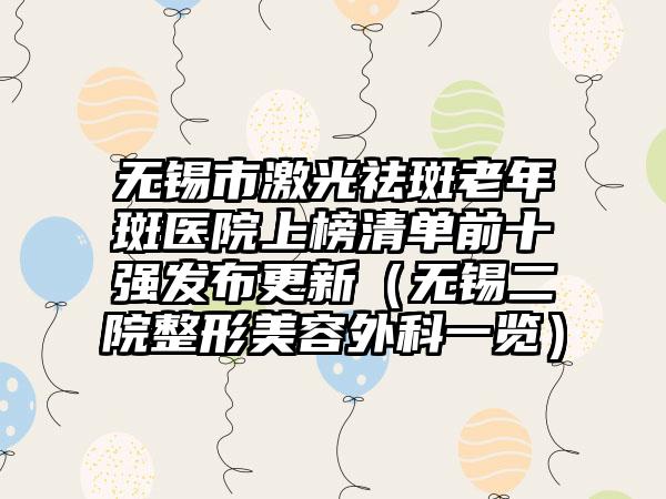 无锡市激光祛斑老年斑医院上榜清单前十强发布更新（无锡二院整形美容外科一览）