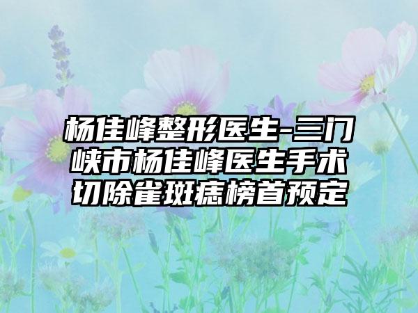 杨佳峰整形医生-三门峡市杨佳峰医生手术切除雀斑痣榜首预定