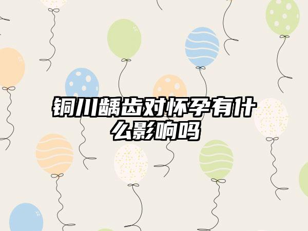 铜川龋齿对怀孕有什么影响吗