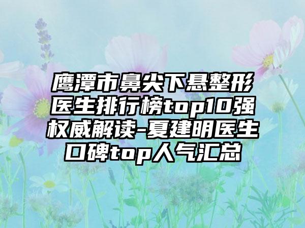 鹰潭市鼻尖下悬整形医生排行榜top10强权威解读-夏建明医生口碑top人气汇总