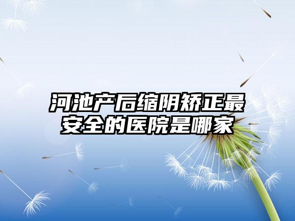 河池产后缩阴矫正最安全的医院是哪家