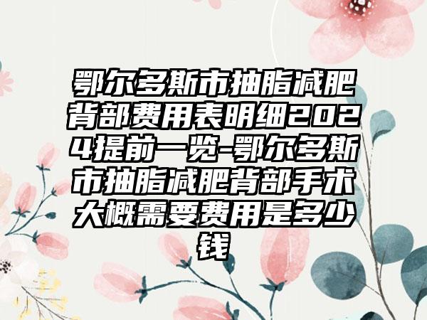 鄂尔多斯市抽脂减肥背部费用表明细2024提前一览-鄂尔多斯市抽脂减肥背部手术大概需要费用是多少钱