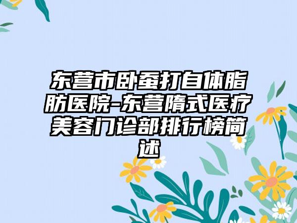 东营市卧蚕打自体脂肪医院-东营隋式医疗美容门诊部排行榜简述