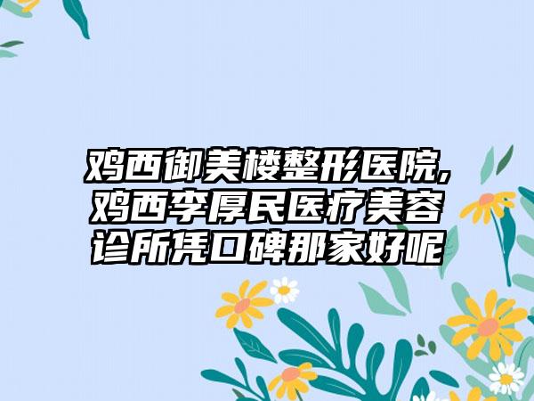 鸡西御美楼整形医院,鸡西李厚民医疗美容诊所凭口碑那家好呢